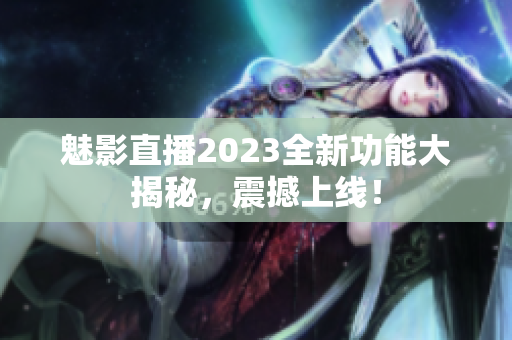 魅影直播2023全新功能大揭秘，震撼上线！