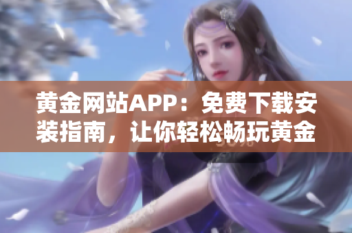 黄金网站APP：免费下载安装指南，让你轻松畅玩黄金交易平台