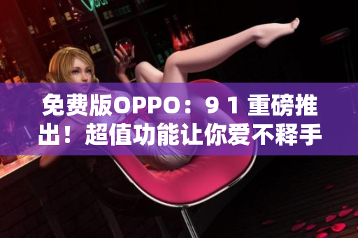 免费版OPPO：9 1 重磅推出！超值功能让你爱不释手！