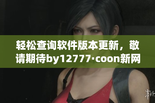 轻松查询软件版本更新，敬请期待by12777·coon新网站