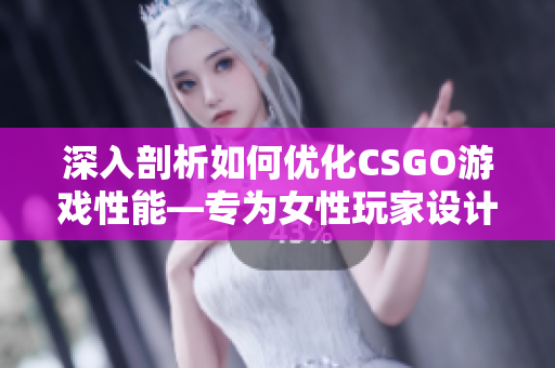 深入剖析如何优化CSGO游戏性能―专为女性玩家设计