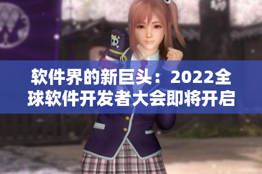 软件界的新巨头：2022全球软件开发者大会即将开启！