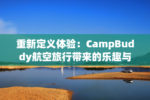 重新定义体验：CampBuddy航空旅行带来的乐趣与惊喜！