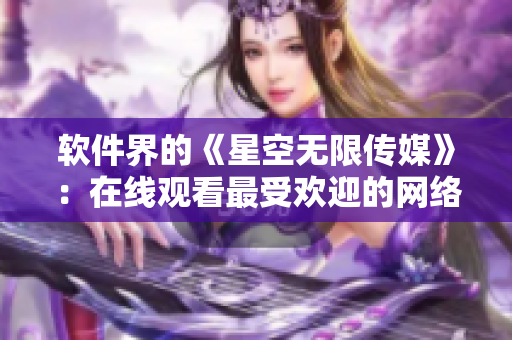 软件界的《星空无限传媒》：在线观看最受欢迎的网络软件剧集