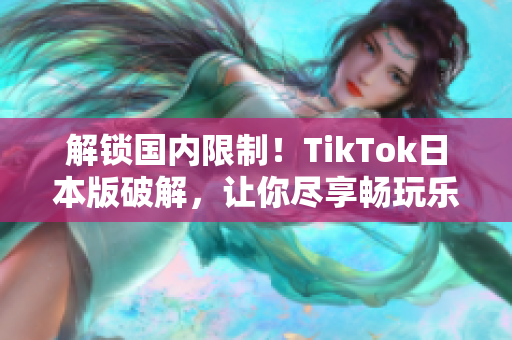 解锁国内限制！TikTok日本版破解，让你尽享畅玩乐趣