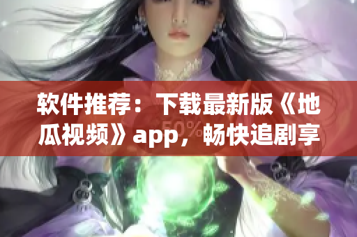 软件推荐：下载最新版《地瓜视频》app，畅快追剧享受视觉盛宴！