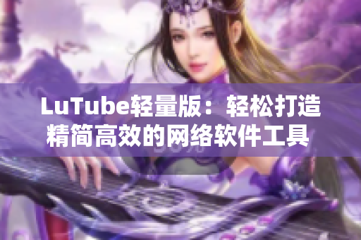 LuTube轻量版：轻松打造精简高效的网络软件工具 - 官方网站