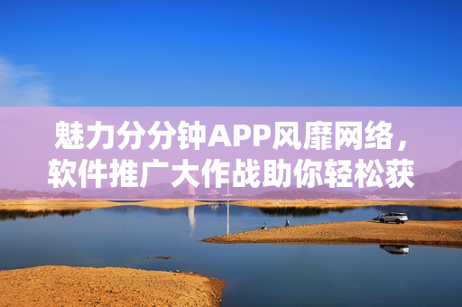 魅力分分钟APP风靡网络，软件推广大作战助你轻松获得童颜效果