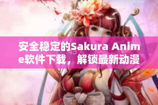 安全稳定的Sakura Anime软件下载，解锁最新动漫资源