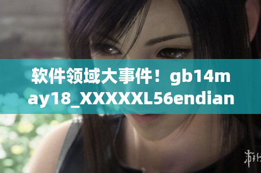 软件领域大事件！gb14may18_XXXXXL56endian重磅发布