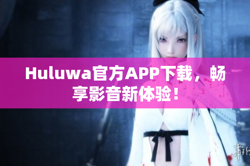 Huluwa官方APP下载，畅享影音新体验！