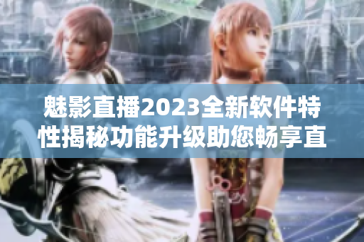 魅影直播2023全新软件特性揭秘功能升级助您畅享直播乐趣