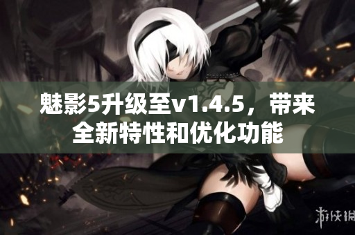 魅影5升级至v1.4.5，带来全新特性和优化功能