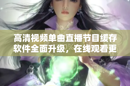 高清视频单曲直播节目缓存软件全面升级，在线观看更稳定更清晰