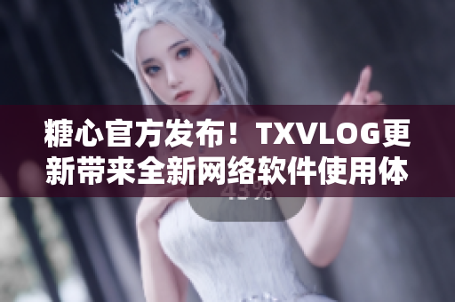 糖心官方发布！TXVLOG更新带来全新网络软件使用体验