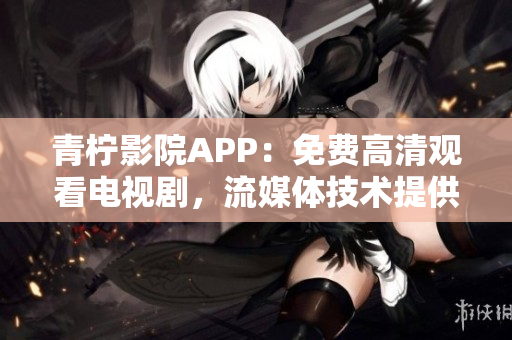 青柠影院APP：免费高清观看电视剧，流媒体技术提供极致观影体验！