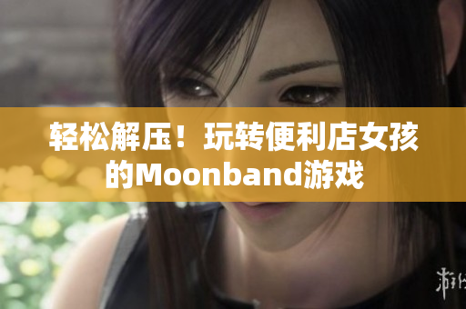 轻松解压！玩转便利店女孩的Moonband游戏