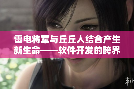 雷电将军与丘丘人结合产生新生命——软件开发的跨界创新