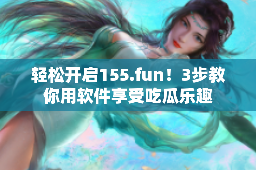 轻松开启155.fun！3步教你用软件享受吃瓜乐趣