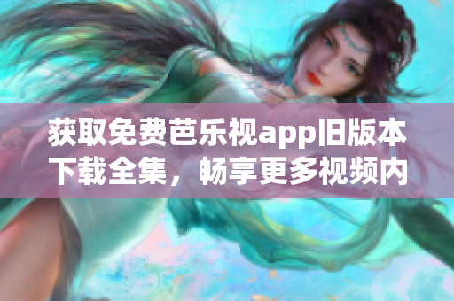 获取免费芭乐视app旧版本下载全集，畅享更多视频内容！