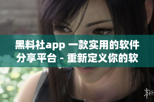 黑料社app 一款实用的软件分享平台 - 重新定义你的软件生活