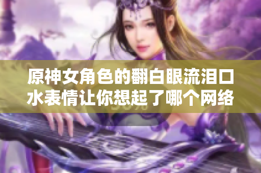 原神女角色的翻白眼流泪口水表情让你想起了哪个网络软件？