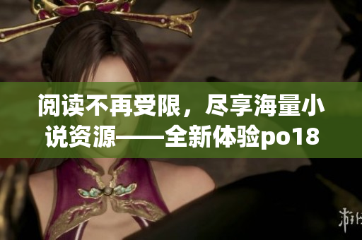 阅读不再受限，尽享海量小说资源——全新体验po18书屋