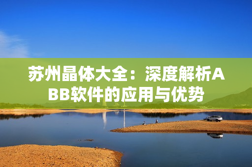 苏州晶体大全：深度解析ABB软件的应用与优势