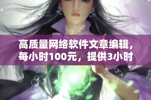 高质量网络软件文章编辑，每小时100元，提供3小时电话服务