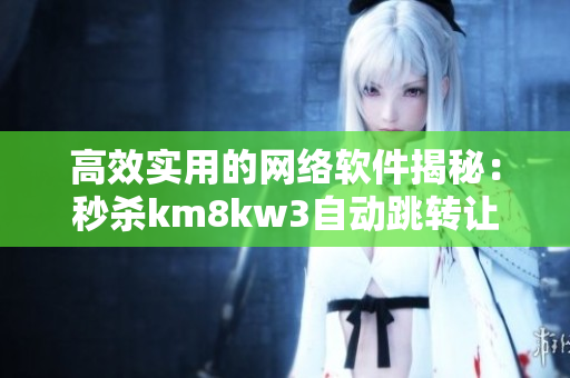 高效实用的网络软件揭秘：秒杀km8kw3自动跳转让你提升工作效率