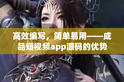 高效编写，简单易用——成品短视频app源码的优势