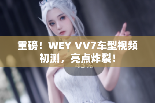 重磅！WEY VV7车型视频初测，亮点炸裂！