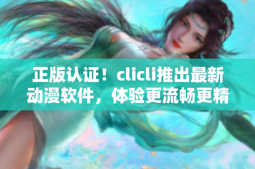 正版认证！clicli推出最新动漫软件，体验更流畅更精彩