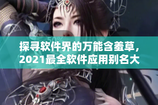 探寻软件界的万能含羞草，2021最全软件应用别名大全