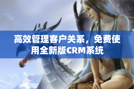 高效管理客户关系，免费使用全新版CRM系统