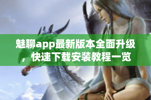 魅聊app最新版本全面升级，快速下载安装教程一览