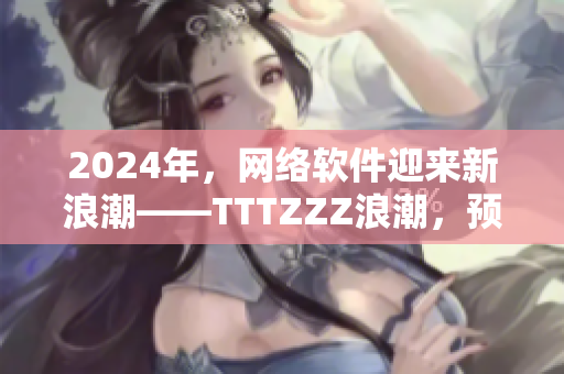 2024年，网络软件迎来新浪潮——TTTZZZ浪潮，预示着什么？