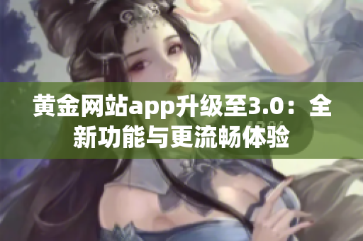 黄金网站app升级至3.0：全新功能与更流畅体验