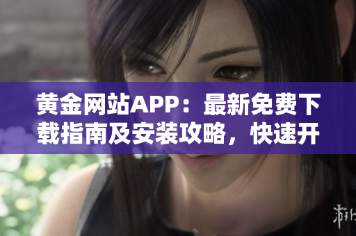 黄金网站APP：最新免费下载指南及安装攻略，快速开启财富增值之旅！