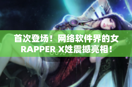 首次登场！网络软件界的女RAPPER X姓震撼亮相！