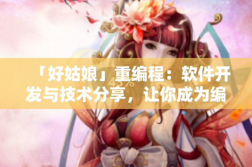 「好姑娘」重编程：软件开发与技术分享，让你成为编程高手