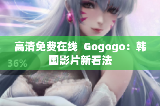 高清免费在线  Gogogo：韩国影片新看法