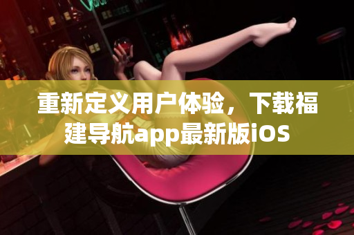 重新定义用户体验，下载福建导航app最新版iOS