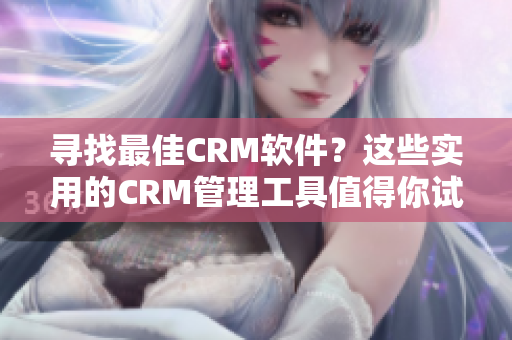 寻找最佳CRM软件？这些实用的CRM管理工具值得你试试！