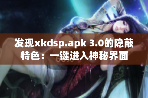 发现xkdsp.apk 3.0的隐蔽特色：一键进入神秘界面