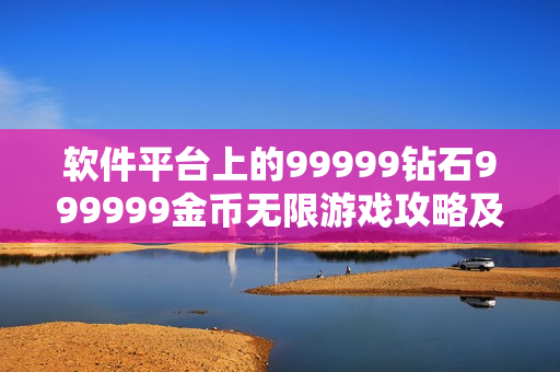 软件平台上的99999钻石999999金币无限游戏攻略及体验分享