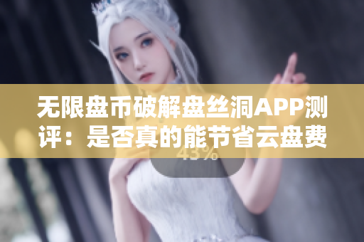 无限盘币破解盘丝洞APP测评：是否真的能节省云盘费用？