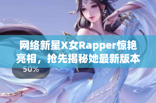 网络新星X女Rapper惊艳亮相，抢先揭秘她最新版本软件制作的幕后故事