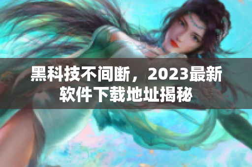 黑科技不间断，2023最新软件下载地址揭秘