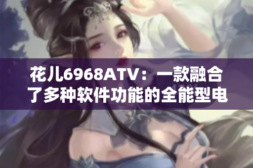 花儿6968ATV：一款融合了多种软件功能的全能型电视盒